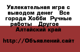 Увлекательная игра с выводом денег - Все города Хобби. Ручные работы » Другое   . Алтайский край